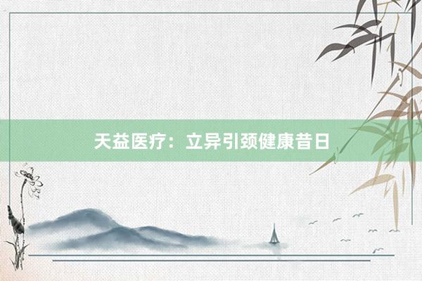 天益医疗:立异引颈健康昔日